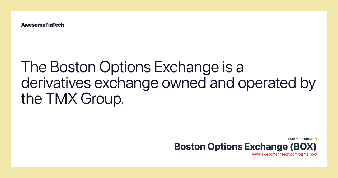 The Boston Options Exchange is a derivatives exchange owned and operated by the TMX Group.