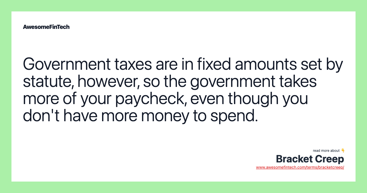 Government taxes are in fixed amounts set by statute, however, so the government takes more of your paycheck, even though you don't have more money to spend.
