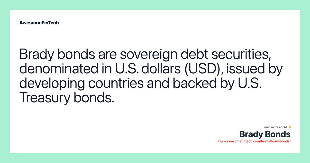 Brady bonds are sovereign debt securities, denominated in U.S. dollars (USD), issued by developing countries and backed by U.S. Treasury bonds.