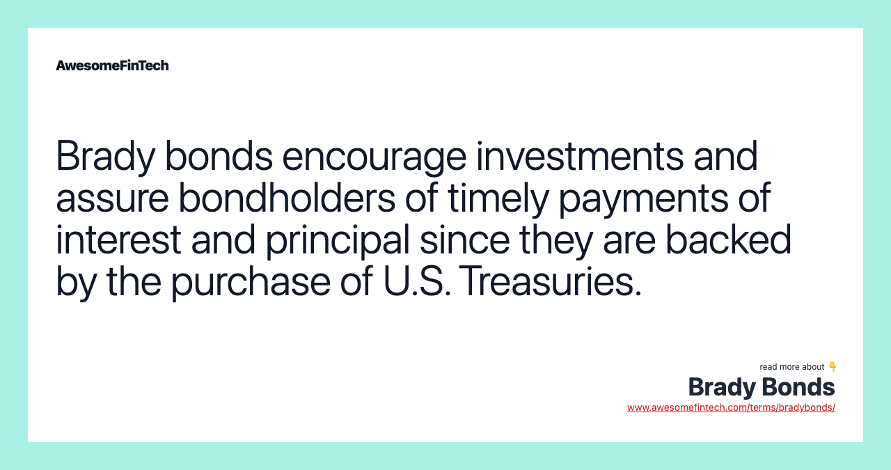 Brady bonds encourage investments and assure bondholders of timely payments of interest and principal since they are backed by the purchase of U.S. Treasuries.