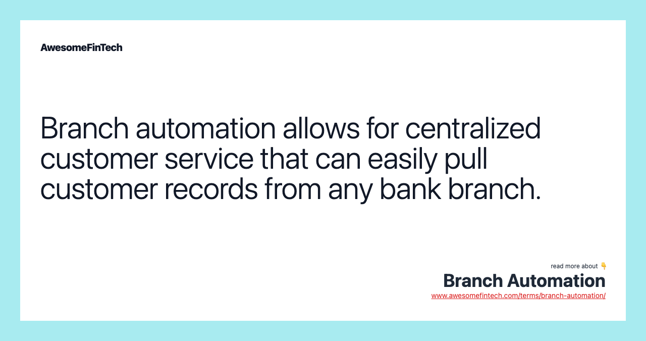 Branch automation allows for centralized customer service that can easily pull customer records from any bank branch.