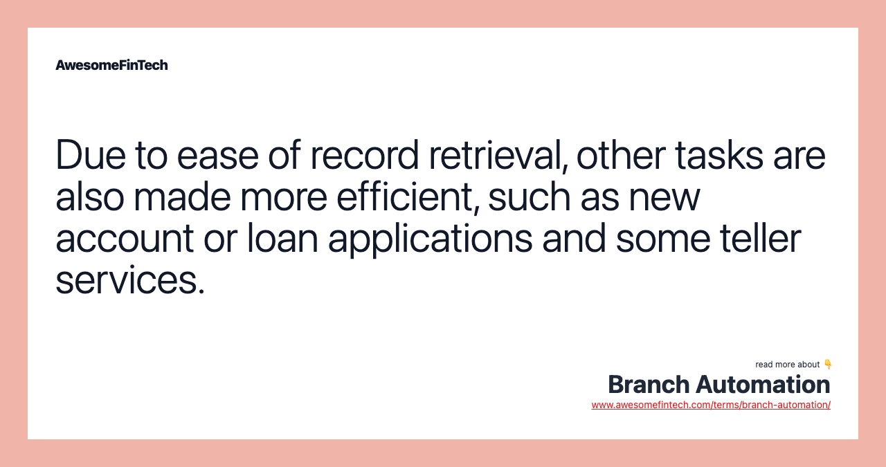 Due to ease of record retrieval, other tasks are also made more efficient, such as new account or loan applications and some teller services.