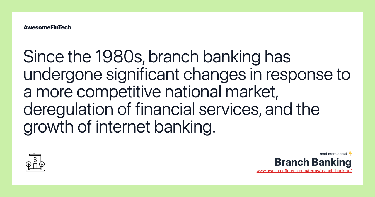 Since the 1980s, branch banking has undergone significant changes in response to a more competitive national market, deregulation of financial services, and the growth of internet banking.
