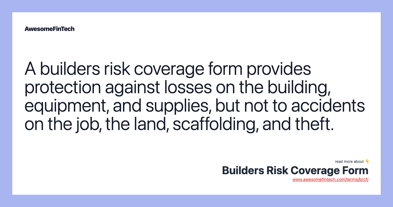 A builders risk coverage form provides protection against losses on the building, equipment, and supplies, but not to accidents on the job, the land, scaffolding, and theft.