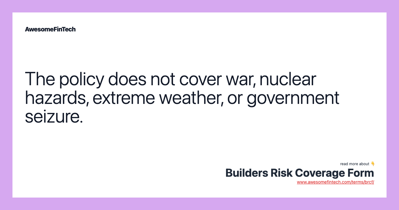 The policy does not cover war, nuclear hazards, extreme weather, or government seizure.