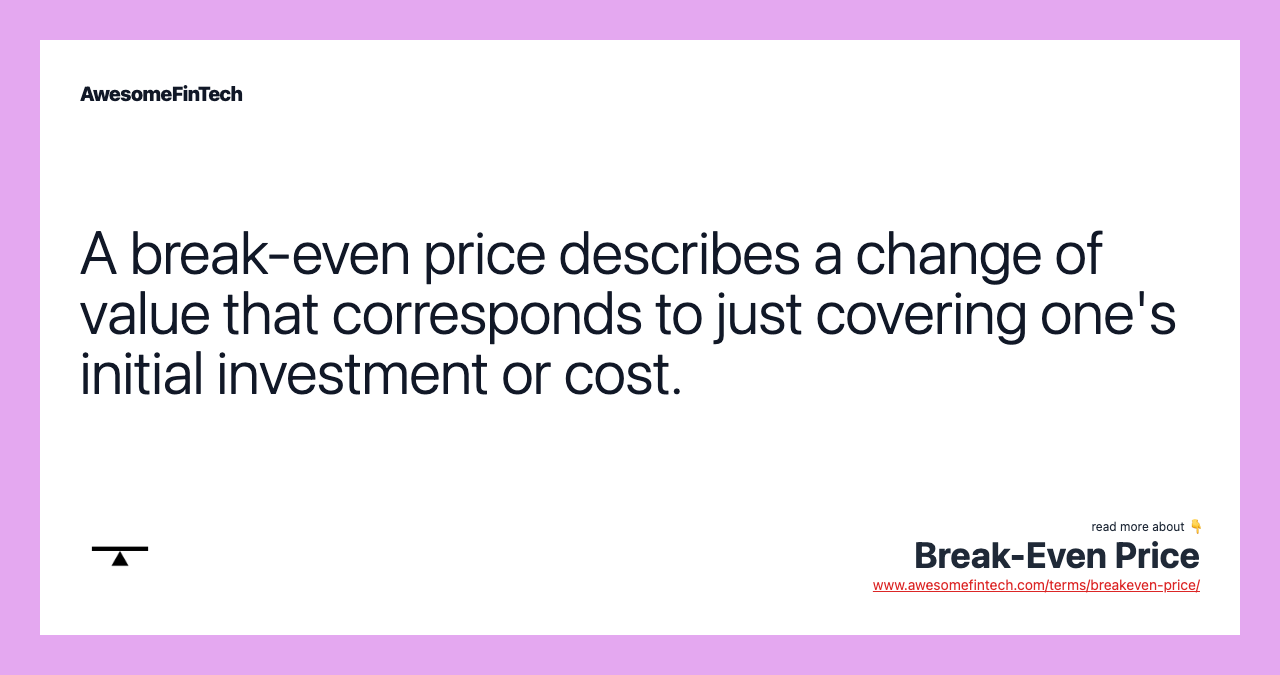 A break-even price describes a change of value that corresponds to just covering one's initial investment or cost.