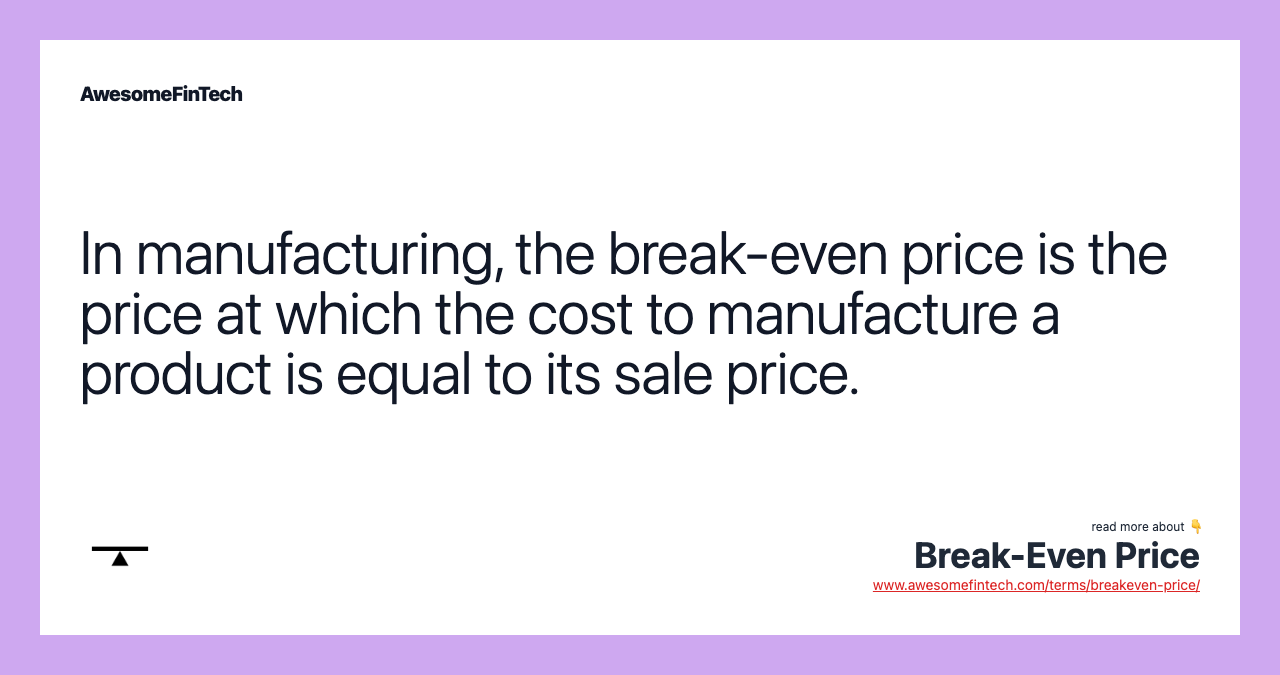 In manufacturing, the break-even price is the price at which the cost to manufacture a product is equal to its sale price.