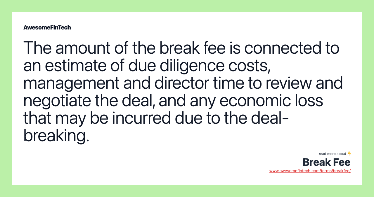The amount of the break fee is connected to an estimate of due diligence costs, management and director time to review and negotiate the deal, and any economic loss that may be incurred due to the deal-breaking.