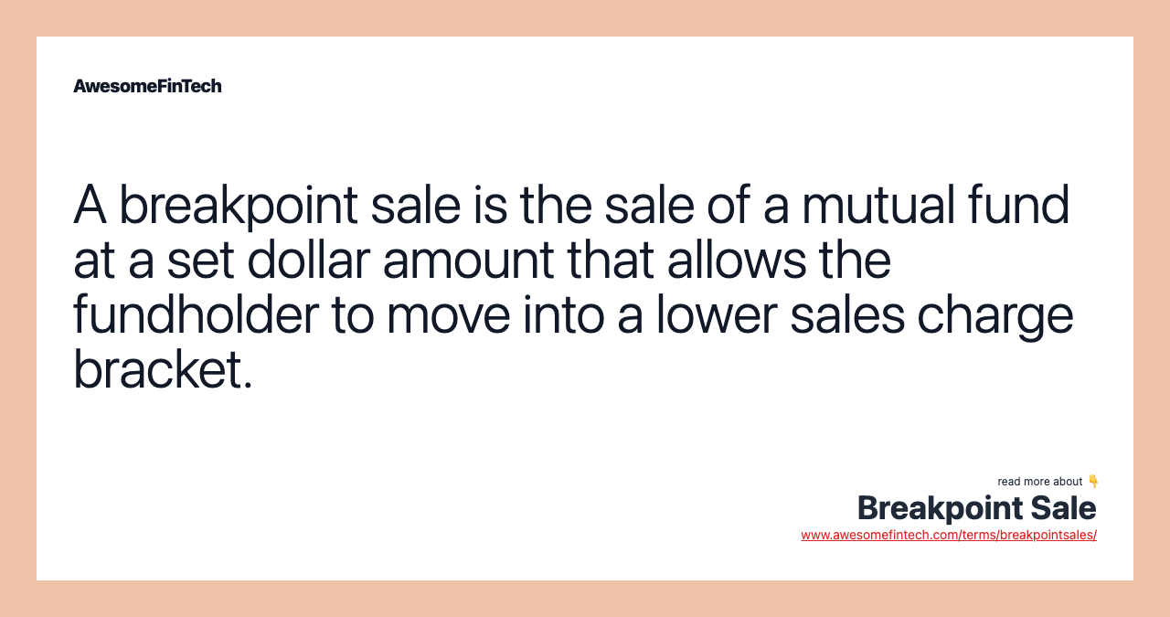 A breakpoint sale is the sale of a mutual fund at a set dollar amount that allows the fundholder to move into a lower sales charge bracket.