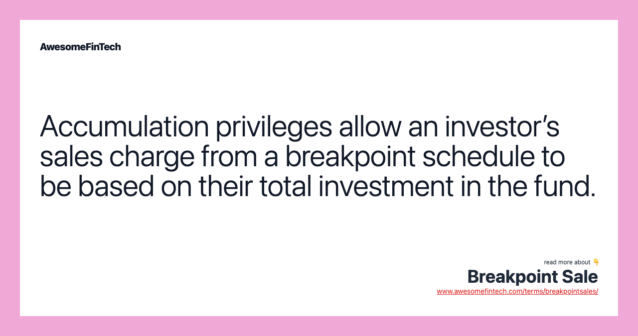 Accumulation privileges allow an investor’s sales charge from a breakpoint schedule to be based on their total investment in the fund.