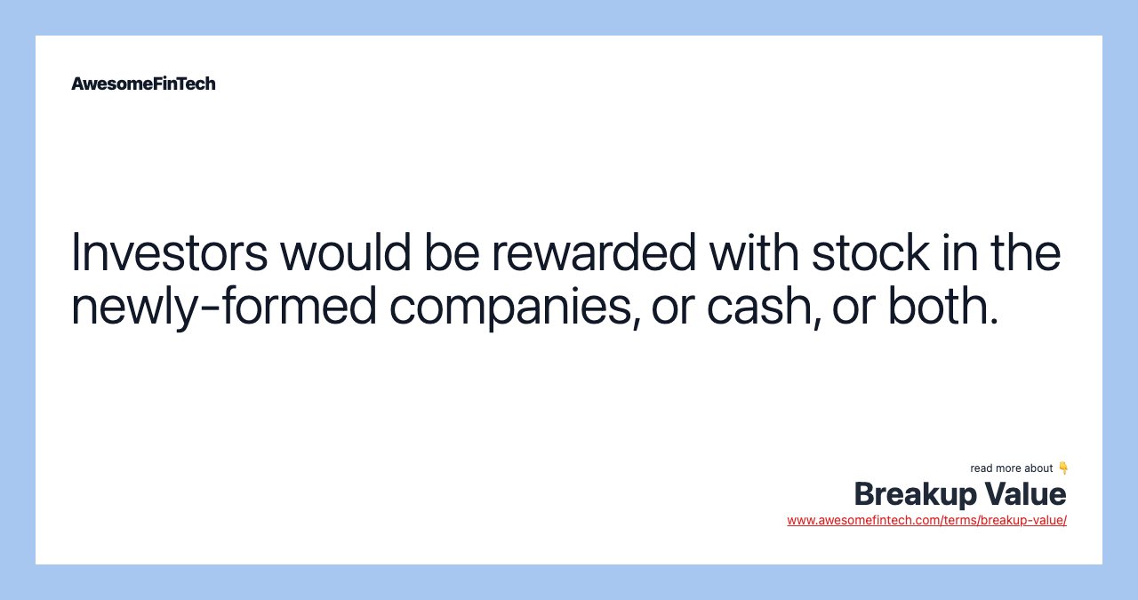 Investors would be rewarded with stock in the newly-formed companies, or cash, or both.
