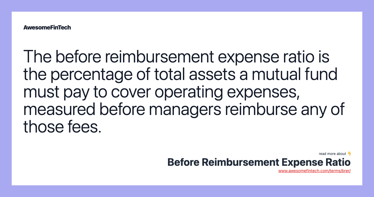 The before reimbursement expense ratio is the percentage of total assets a mutual fund must pay to cover operating expenses, measured before managers reimburse any of those fees.