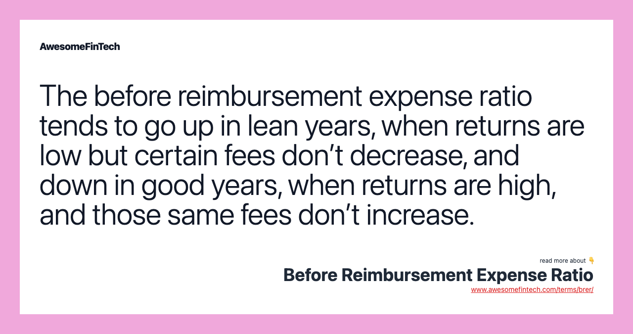 The before reimbursement expense ratio tends to go up in lean years, when returns are low but certain fees don’t decrease, and down in good years, when returns are high, and those same fees don’t increase.