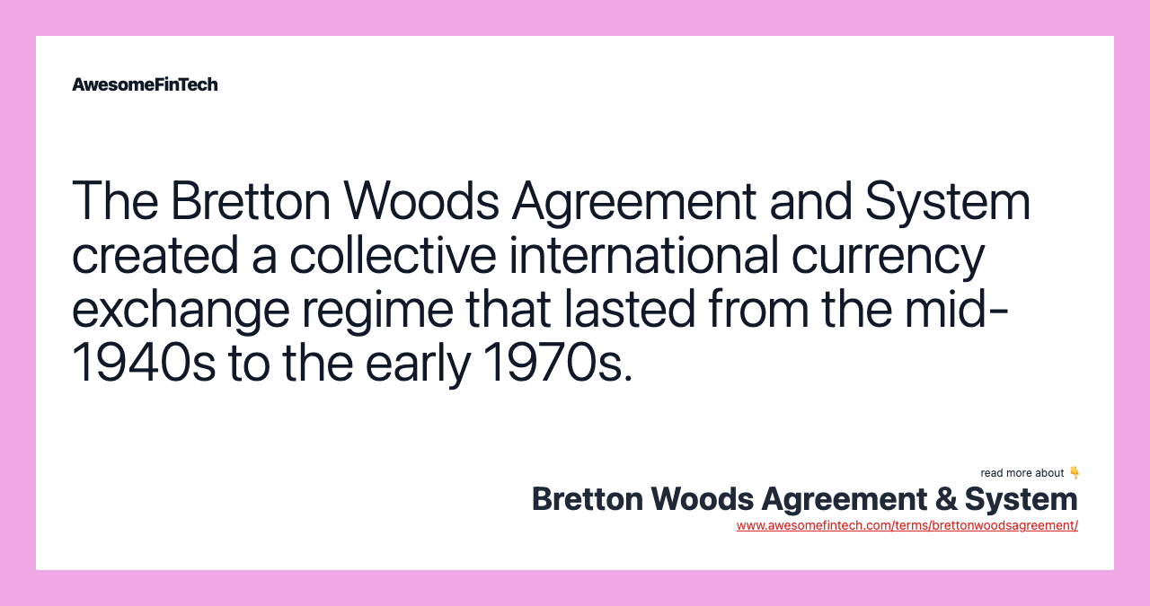 The Bretton Woods Agreement and System created a collective international currency exchange regime that lasted from the mid-1940s to the early 1970s.