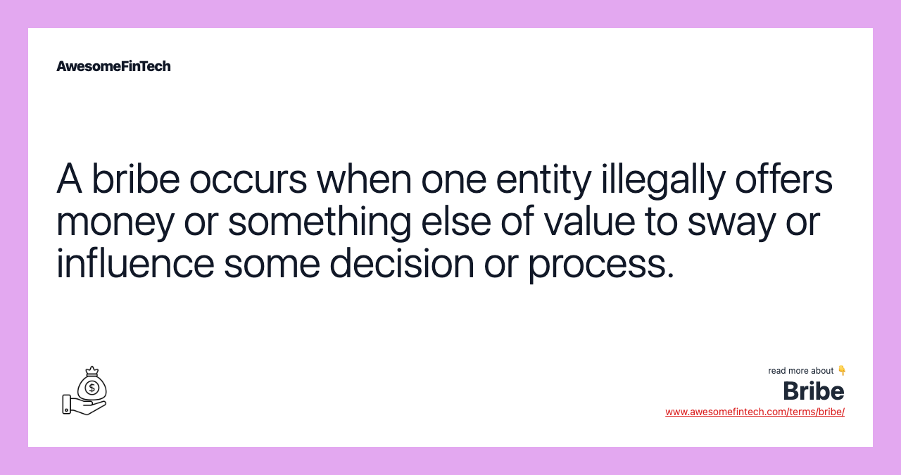 A bribe occurs when one entity illegally offers money or something else of value to sway or influence some decision or process.