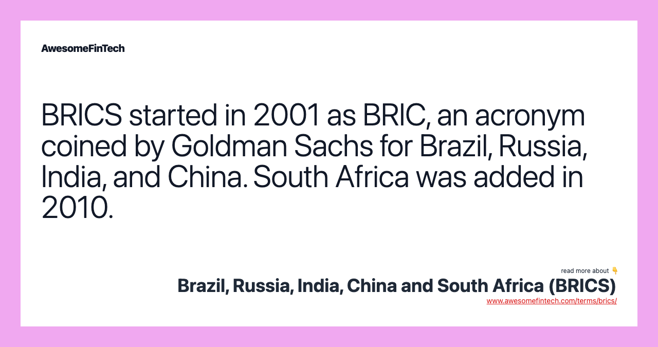 BRICS started in 2001 as BRIC, an acronym coined by Goldman Sachs for Brazil, Russia, India, and China. South Africa was added in 2010.