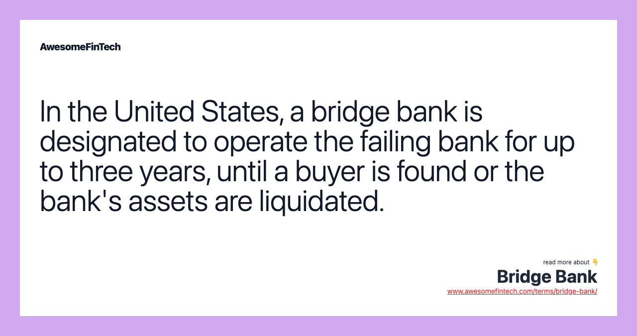In the United States, a bridge bank is designated to operate the failing bank for up to three years, until a buyer is found or the bank's assets are liquidated.