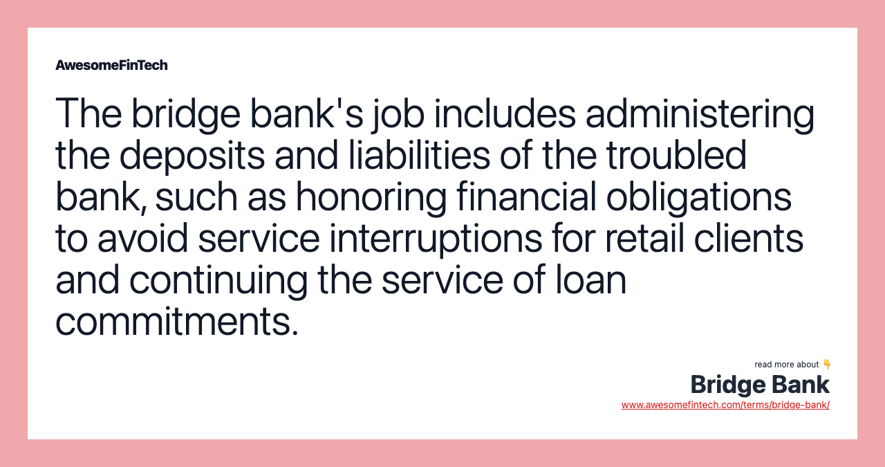 The bridge bank's job includes administering the deposits and liabilities of the troubled bank, such as honoring financial obligations to avoid service interruptions for retail clients and continuing the service of loan commitments.