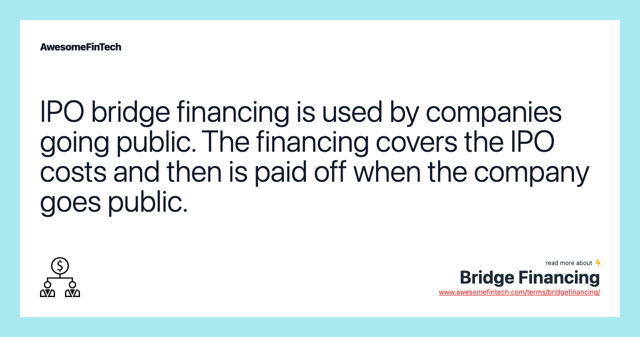 IPO bridge financing is used by companies going public. The financing covers the IPO costs and then is paid off when the company goes public.