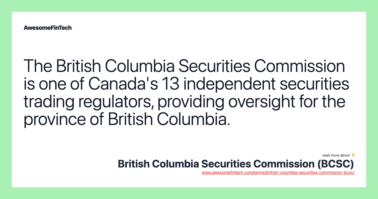 The British Columbia Securities Commission is one of Canada's 13 independent securities trading regulators, providing oversight for the province of British Columbia.