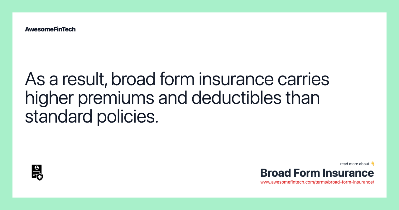 As a result, broad form insurance carries higher premiums and deductibles than standard policies.