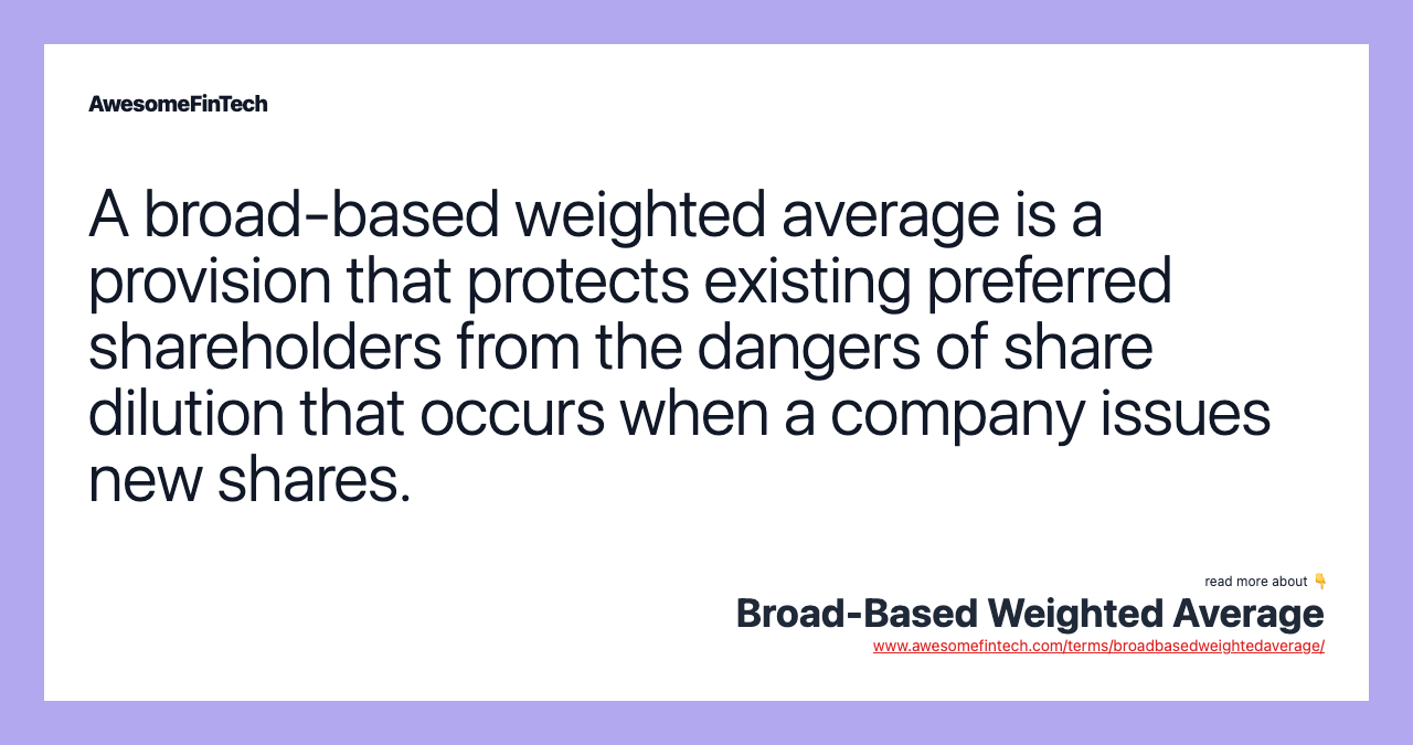 A broad-based weighted average is a provision that protects existing preferred shareholders from the dangers of share dilution that occurs when a company issues new shares.