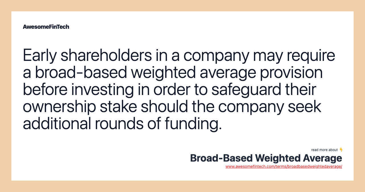Early shareholders in a company may require a broad-based weighted average provision before investing in order to safeguard their ownership stake should the company seek additional rounds of funding.