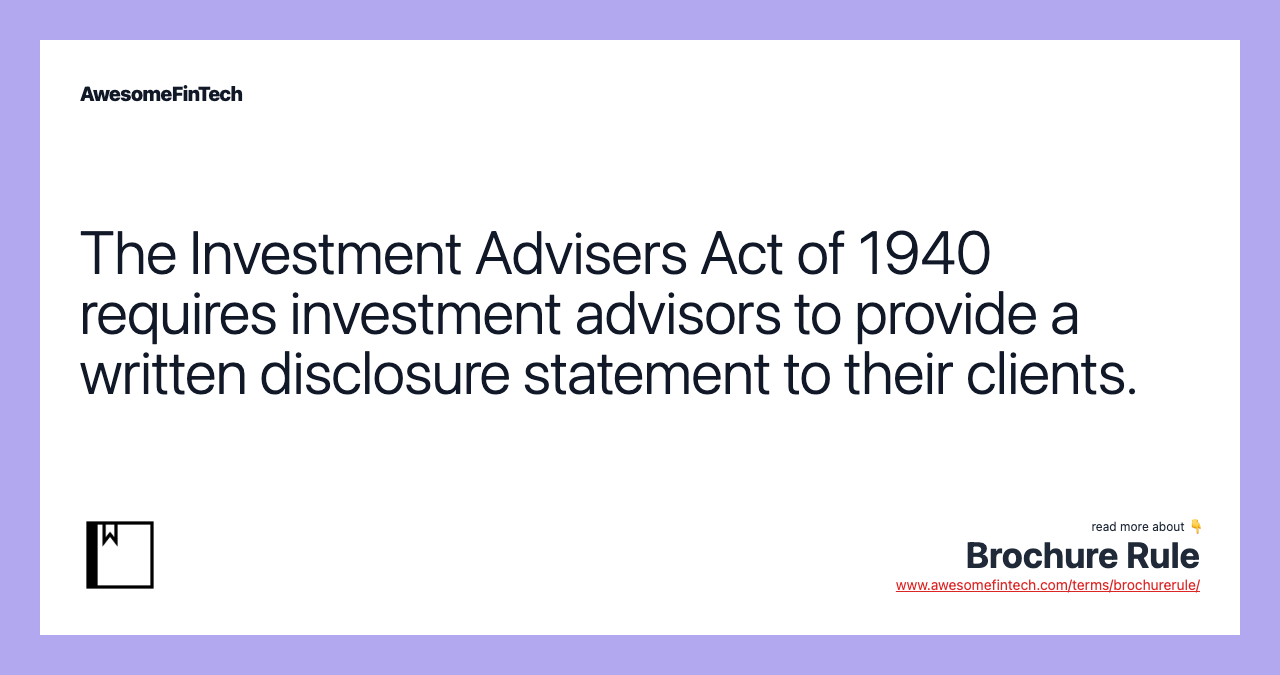 The Investment Advisers Act of 1940 requires investment advisors to provide a written disclosure statement to their clients.