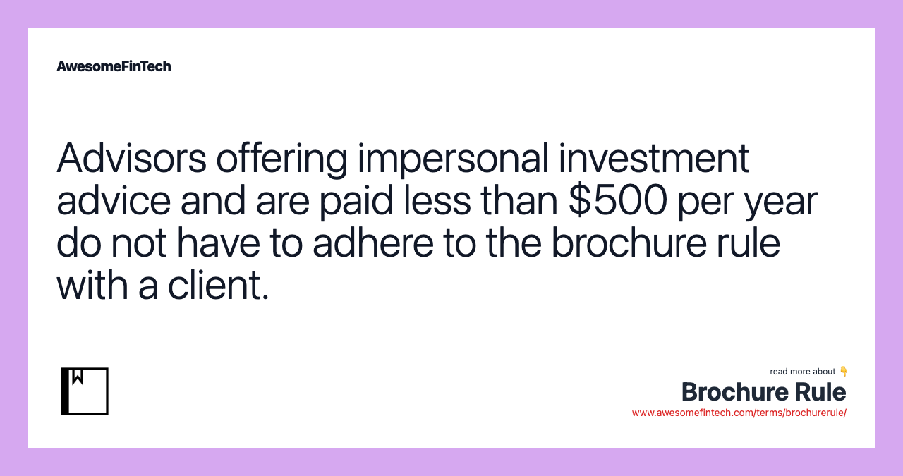 Advisors offering impersonal investment advice and are paid less than $500 per year do not have to adhere to the brochure rule with a client.