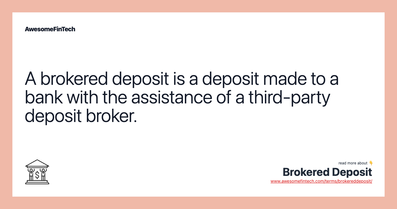 A brokered deposit is a deposit made to a bank with the assistance of a third-party deposit broker.