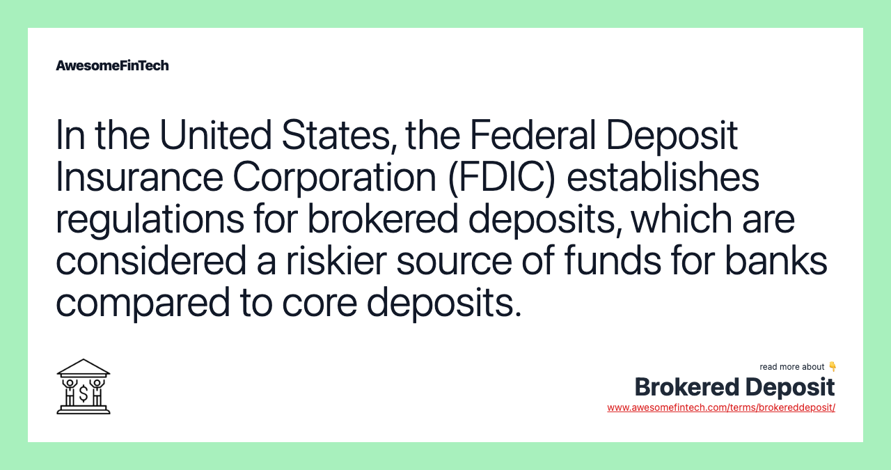 In the United States, the Federal Deposit Insurance Corporation (FDIC) establishes regulations for brokered deposits, which are considered a riskier source of funds for banks compared to core deposits.