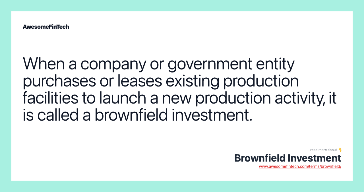 When a company or government entity purchases or leases existing production facilities to launch a new production activity, it is called a brownfield investment.