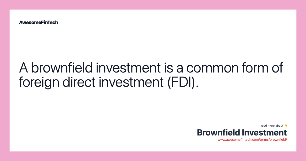 A brownfield investment is a common form of foreign direct investment (FDI).