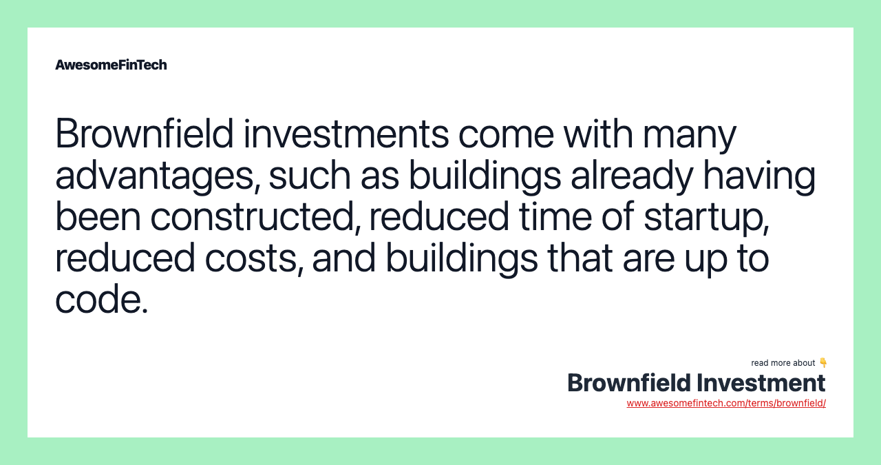 Brownfield investments come with many advantages, such as buildings already having been constructed, reduced time of startup, reduced costs, and buildings that are up to code.