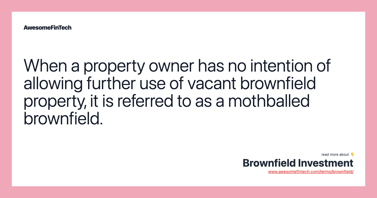 When a property owner has no intention of allowing further use of vacant brownfield property, it is referred to as a mothballed brownfield.