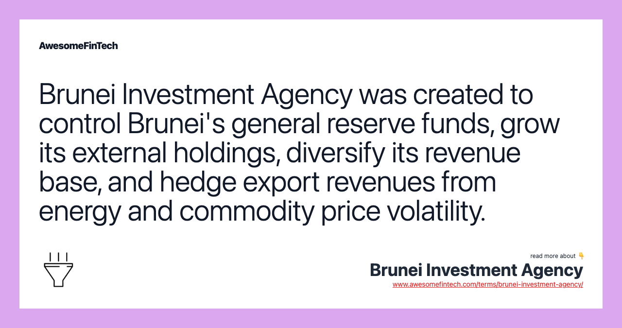 Brunei Investment Agency was created to control Brunei's general reserve funds, grow its external holdings, diversify its revenue base, and hedge export revenues from energy and commodity price volatility.