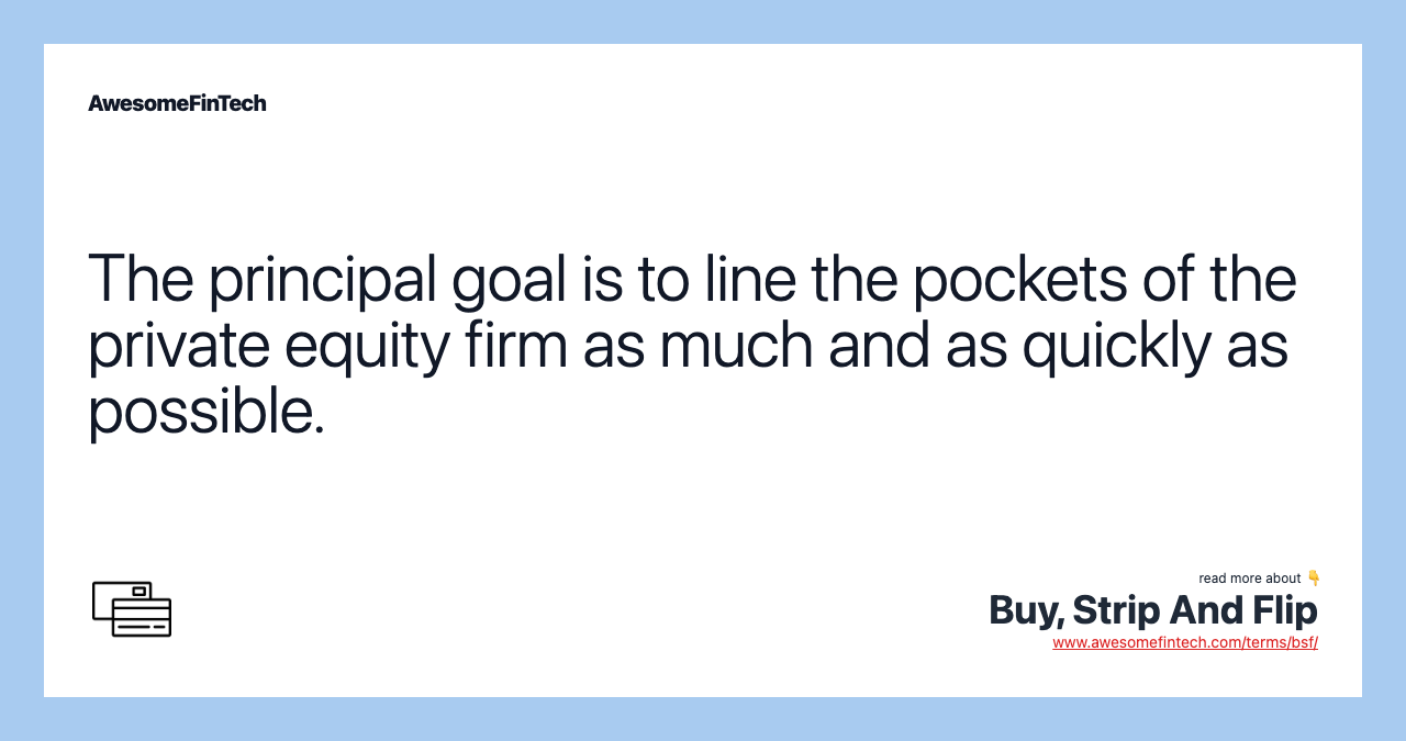 The principal goal is to line the pockets of the private equity firm as much and as quickly as possible.