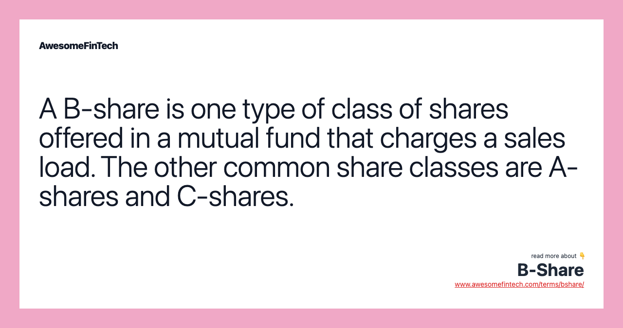 A B-share is one type of class of shares offered in a mutual fund that charges a sales load. The other common share classes are A-shares and C-shares.