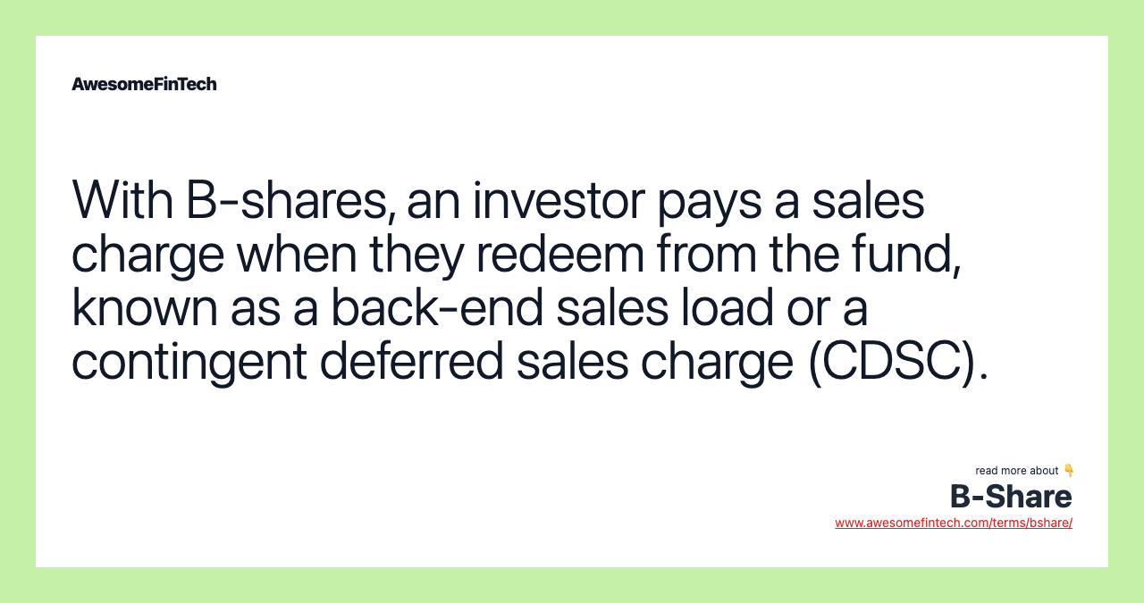 With B-shares, an investor pays a sales charge when they redeem from the fund, known as a back-end sales load or a contingent deferred sales charge (CDSC).