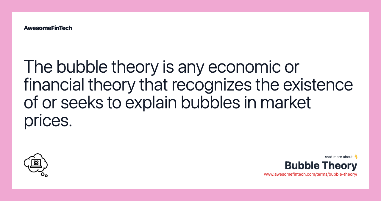 The bubble theory is any economic or financial theory that recognizes the existence of or seeks to explain bubbles in market prices.