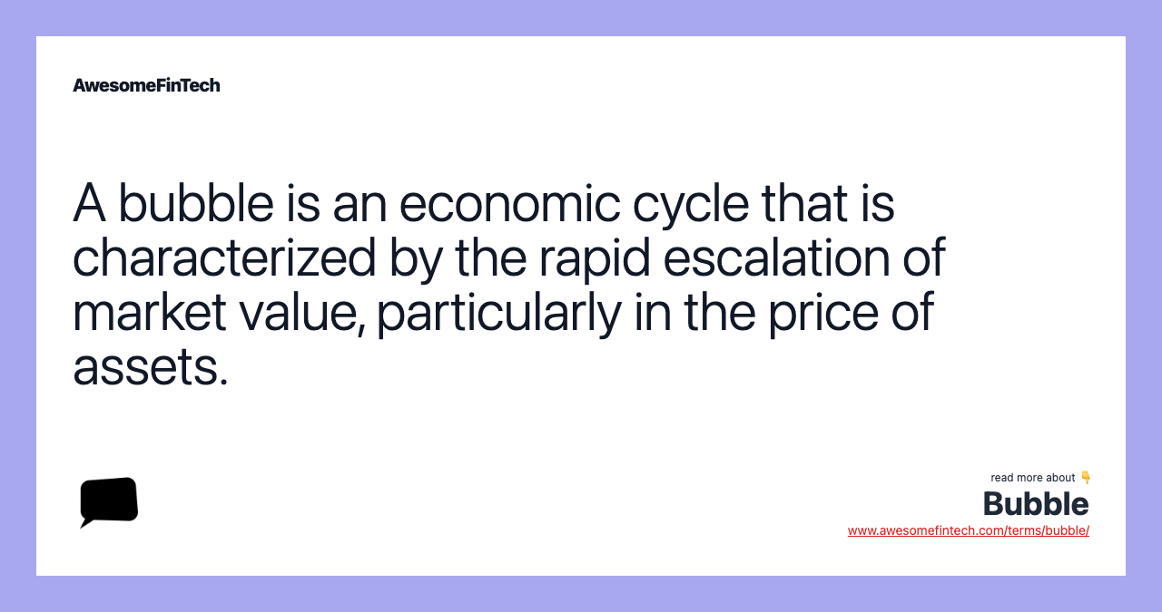 A bubble is an economic cycle that is characterized by the rapid escalation of market value, particularly in the price of assets.