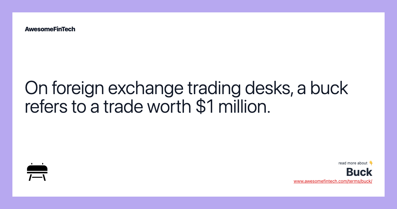 On foreign exchange trading desks, a buck refers to a trade worth $1 million.