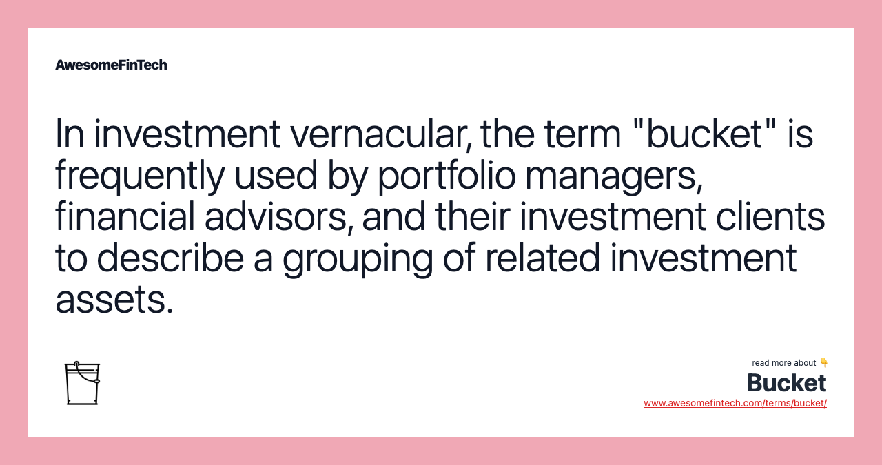 In investment vernacular, the term "bucket" is frequently used by portfolio managers, financial advisors, and their investment clients to describe a grouping of related investment assets.