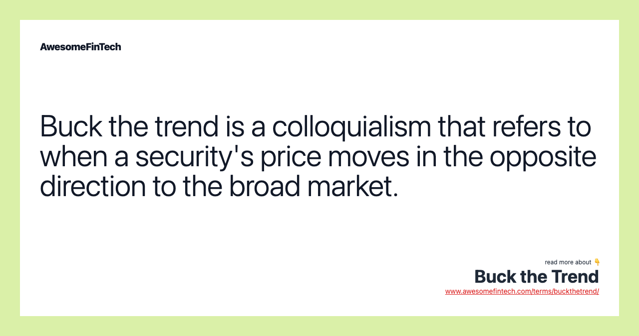 Buck the trend is a colloquialism that refers to when a security's price moves in the opposite direction to the broad market.