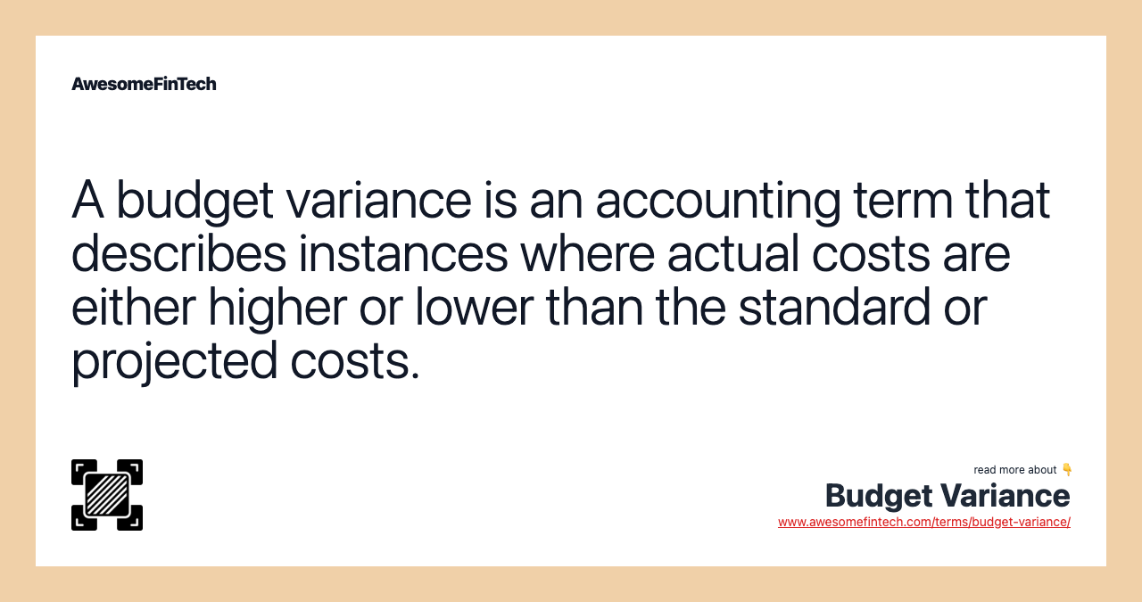 A budget variance is an accounting term that describes instances where actual costs are either higher or lower than the standard or projected costs.