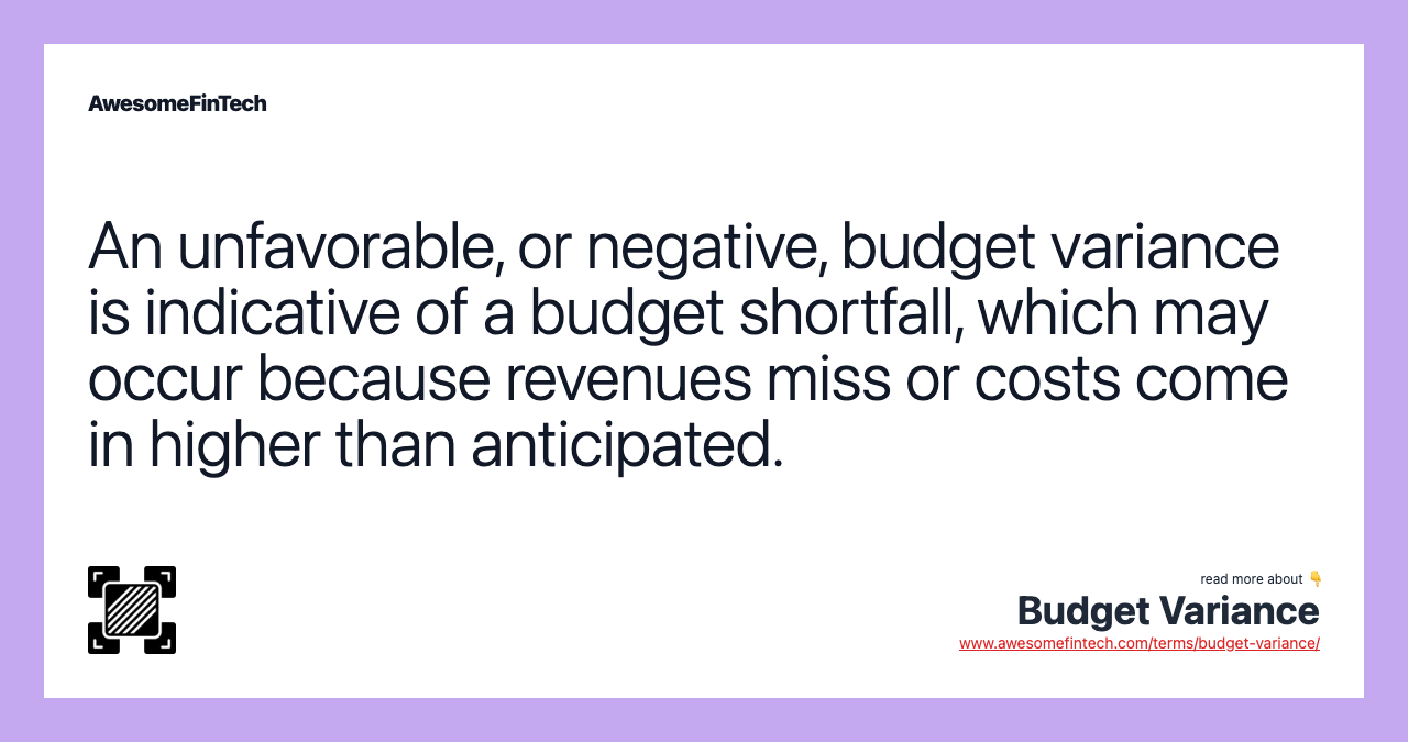 An unfavorable, or negative, budget variance is indicative of a budget shortfall, which may occur because revenues miss or costs come in higher than anticipated.