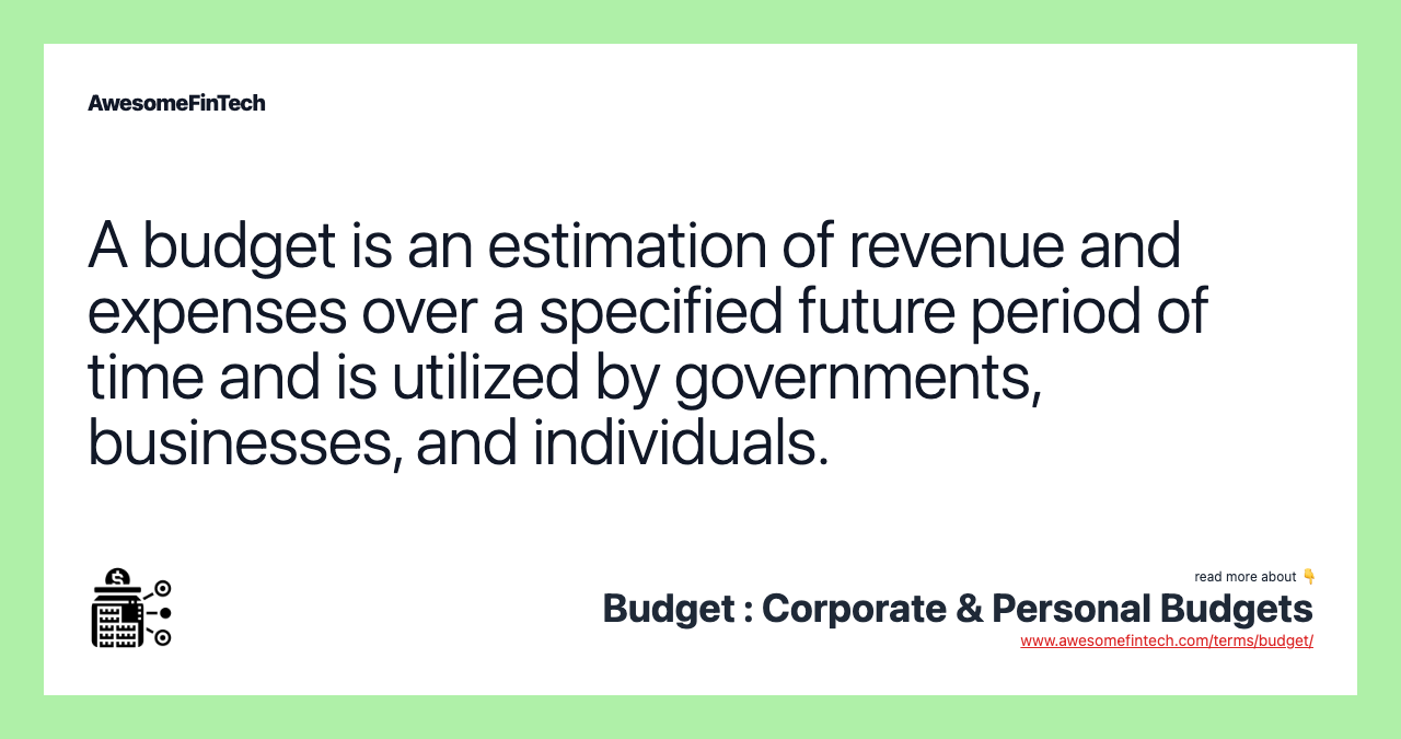 A budget is an estimation of revenue and expenses over a specified future period of time and is utilized by governments, businesses, and individuals.
