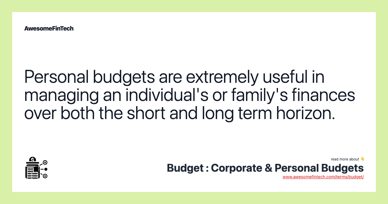Personal budgets are extremely useful in managing an individual's or family's finances over both the short and long term horizon.