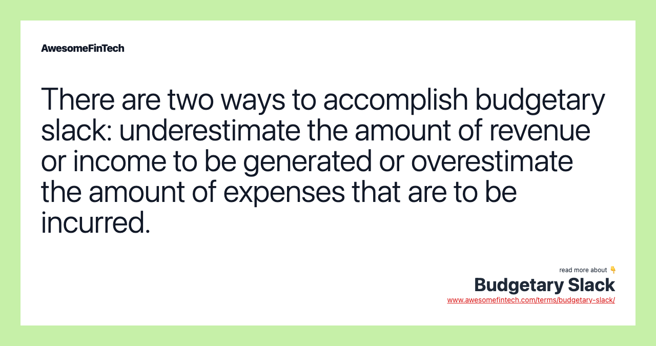 There are two ways to accomplish budgetary slack: underestimate the amount of revenue or income to be generated or overestimate the amount of expenses that are to be incurred.