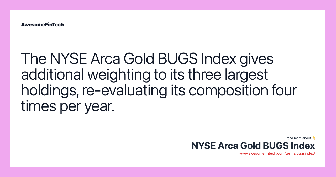 The NYSE Arca Gold BUGS Index gives additional weighting to its three largest holdings, re-evaluating its composition four times per year.